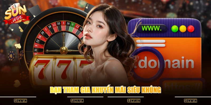 Bạn tham gia khuyến mãi siêu khủng Bạn tham gia khuyến mãi siêu khủng