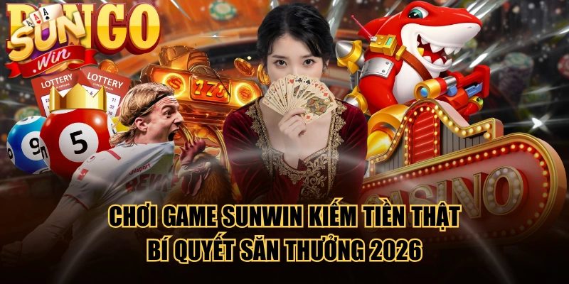 Chơi Game SUNWIN Kiếm Tiền Thật - Bí Quyết Săn Thưởng 2026